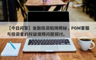 【今日问答】金融投资陷阱揭秘，PGM客服与投资者的权益保障问题探讨。