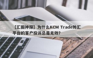 【汇圈神探】为什么KCM Trade外汇平台的客户投诉总是无效？