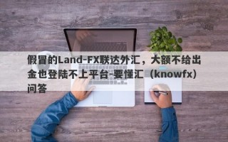 假冒的Land-FX联达外汇，大额不给出金也登陆不上平台-要懂汇（knowfx）问答