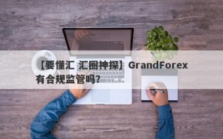 【要懂汇 汇圈神探】GrandForex有合规监管吗？
