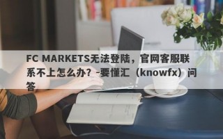 FC MARKETS无法登陆，官网客服联系不上怎么办？-要懂汇（knowfx）问答