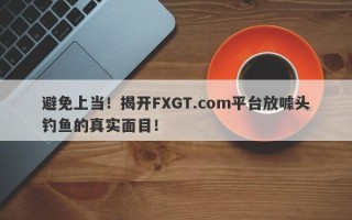 避免上当！揭开FXGT.com平台放噱头钓鱼的真实面目！