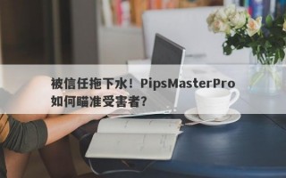 被信任拖下水！PipsMasterPro如何瞄准受害者？