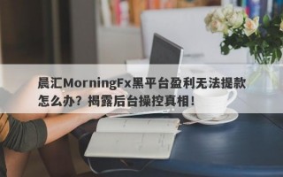 晨汇MorningFx黑平台盈利无法提款怎么办？揭露后台操控真相！