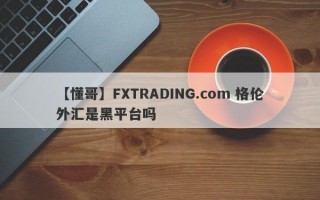 【懂哥】FXTRADING.com 格伦外汇是黑平台吗
