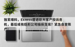 独家爆料，Exness遭遇巨大客户投诉危机，幕后或有隐形公司操纵交易？紧急自查账户！