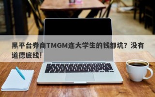 黑平台券商TMGM连大学生的钱都坑？没有道德底线!