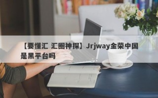 【要懂汇 汇圈神探】Jrjway金荣中国是黑平台吗
