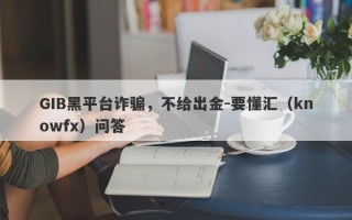 GIB黑平台诈骗，不给出金-要懂汇（knowfx）问答