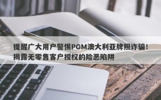 提醒广大用户警惕PGM澳大利亚牌照诈骗！揭露无零售客户授权的险恶陷阱