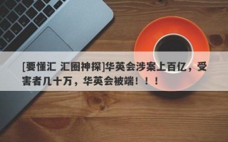 [要懂汇 汇圈神探]华英会涉案上百亿，受害者几十万，华英会被端！！！