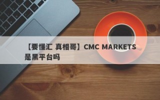 【要懂汇 真相哥】CMC MARKETS是黑平台吗
