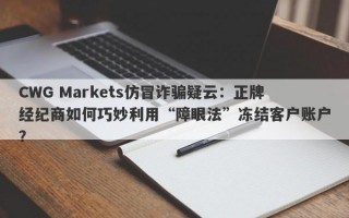 CWG Markets仿冒诈骗疑云：正牌经纪商如何巧妙利用“障眼法”冻结客户账户？