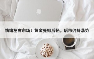 情绪左右市场！黄金先抑后扬，后市仍持涨势