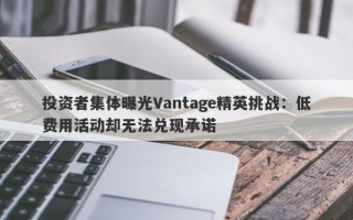 投资者集体曝光Vantage精英挑战：低费用活动却无法兑现承诺