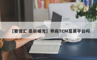 【要懂汇 最新曝光】券商TCM是黑平台吗
