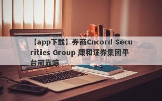 【app下载】券商Cncord Securities Group 康和证券集团平台可靠嘛
