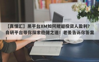 【真懂汇】黑平台XM如何规避投资人盈利？自研平台带你探索稳健之道！老姜告诉你答案！