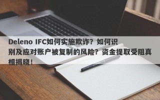 Deleno IFC如何实施欺诈？如何识别及应对账户被复制的风险？资金提取受阻真相揭晓！