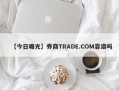 【今日曝光】券商TRADE.COM靠谱吗
