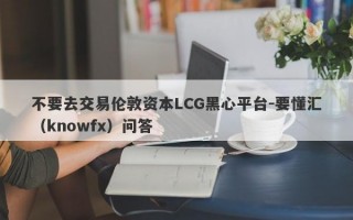 不要去交易伦敦资本LCG黑心平台-要懂汇（knowfx）问答