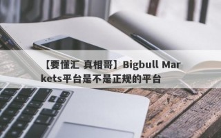 【要懂汇 真相哥】Bigbull Markets平台是不是正规的平台
