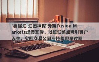 [要懂汇 汇圈神探]券商Fusion Markets虚假宣传，以超低差点吸引客户入金，实际交易公司所持牌照早过期