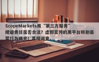 ScopeMarkets用“第三方服务”规避责任是否合法？虚假宣传的黑平台和割韭菜行为曝光！真相调查。