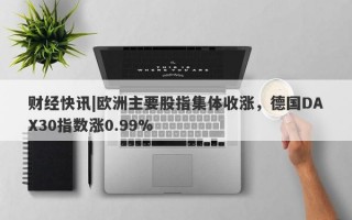 财经快讯|欧洲主要股指集体收涨，德国DAX30指数涨0.99%