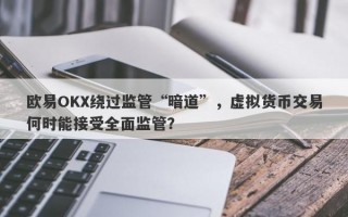 欧易OKX绕过监管“暗道”，虚拟货币交易何时能接受全面监管？