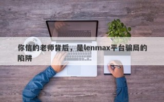 你信的老师背后，是lenmax平台骗局的陷阱