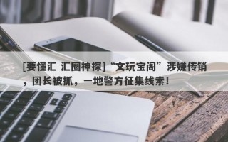 [要懂汇 汇圈神探]“文玩宝阁”涉嫌传销，团长被抓，一地警方征集线索！