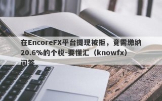 在EncoreFX平台提现被拒，竟需缴纳20.6%的个税-要懂汇（knowfx）问答