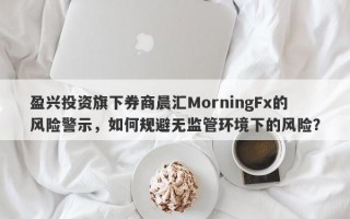 盈兴投资旗下券商晨汇MorningFx的风险警示，如何规避无监管环境下的风险？