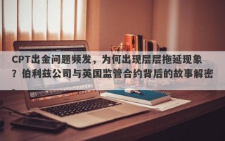 CPT出金问题频发，为何出现层层拖延现象？伯利兹公司与英国监管合约背后的故事解密。