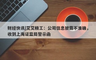 财经快讯|艾艾精工：公司信息披露不准确，收到上海证监局警示函