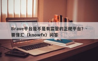 Brave平台是不是有监管的正规平台？-要懂汇（knowfx）问答