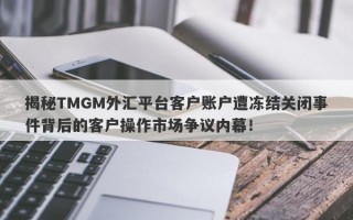 揭秘TMGM外汇平台客户账户遭冻结关闭事件背后的客户操作市场争议内幕！