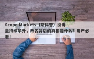 Scope Markets（斯科普）投诉量持续攀升，改名背后的真相是什么？用户必看！