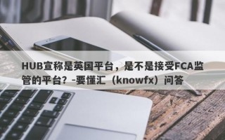 HUB宣称是英国平台，是不是接受FCA监管的平台？-要懂汇（knowfx）问答