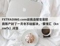 FXTRADING.com说我违规交易把我账户封了一月也不给解决，-要懂汇（knowfx）问答