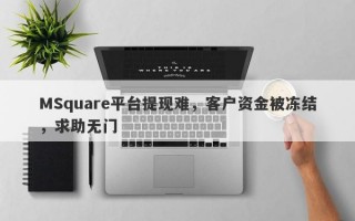 MSquare平台提现难，客户资金被冻结，求助无门