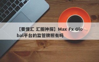 【要懂汇 汇圈神探】Max Fx Global平台的监管牌照有吗
