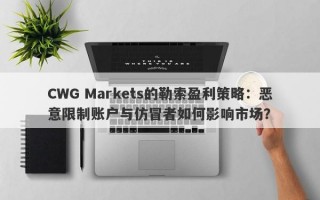 CWG Markets的勒索盈利策略：恶意限制账户与仿冒者如何影响市场？