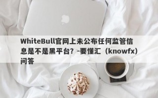 WhiteBull官网上未公布任何监管信息是不是黑平台？-要懂汇（knowfx）问答