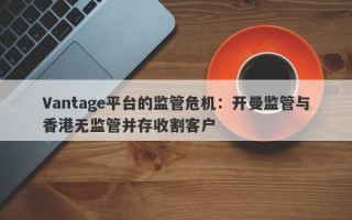 Vantage平台的监管危机：开曼监管与香港无监管并存收割客户