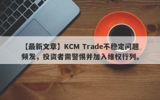 【最新文章】KCM Trade不稳定问题频发，投资者需警惕并加入维权行列。