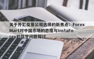 关于外汇交易公司选择的新焦点：ForexMart对中国市场的态度与InstaForex的信誉问题探讨