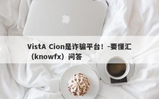 VistA Cion是诈骗平台！-要懂汇（knowfx）问答