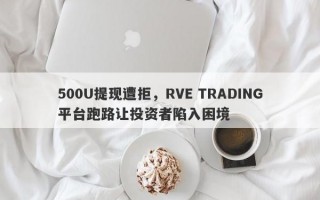 500U提现遭拒，RVE TRADING平台跑路让投资者陷入困境